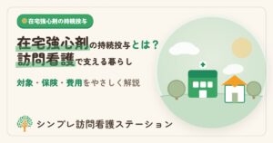 在宅強心剤持続投与指導管理とは？訪問看護で支える暮らし