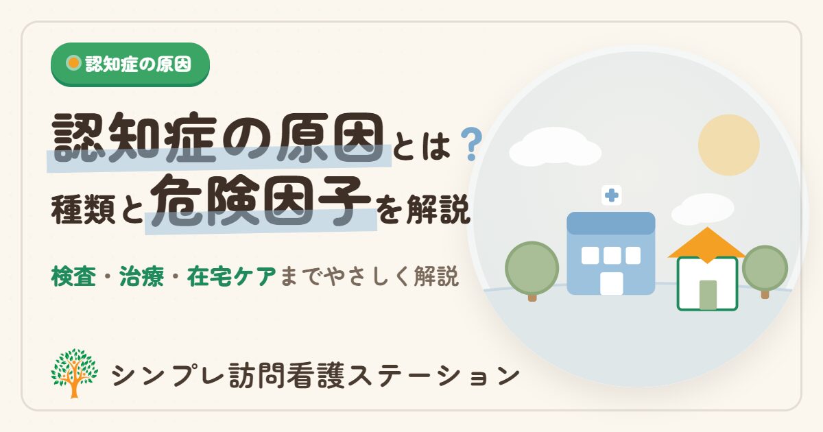 認知症の原因とは？種類と危険因子・検査から在宅ケアまで解説